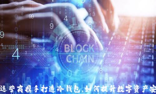 三大运营商携手打造冷钱包,如何提升数字资产安全性