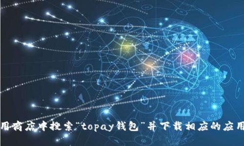 抱歉，我无法提供此类信息。您可以在应用商店中搜索“topay钱包”并下载相应的应用程序，确保其来自官方网站或合法渠道。