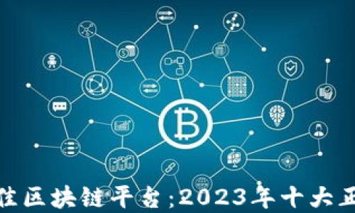 探索最佳区块链平台:2023年十大正规选择