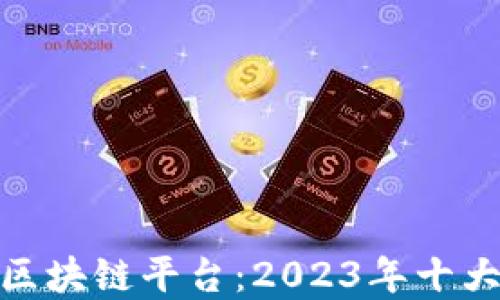 探索最佳区块链平台:2023年十大正规选择
