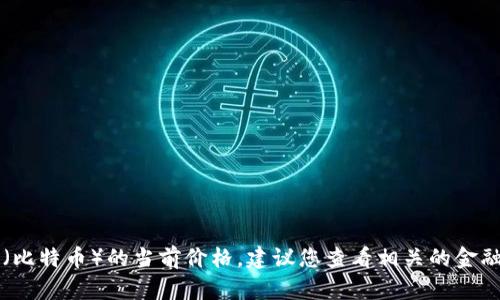 抱歉，我无法提供实时数据，包括BTC（比特币）的当前价格。建议您查看相关的金融网站或应用程序来获取最新的信息。