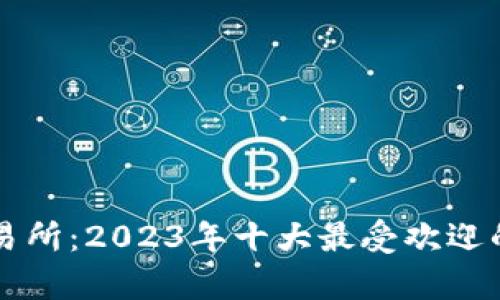 比特币交易所:2023年十大最受欢迎的平台分析
