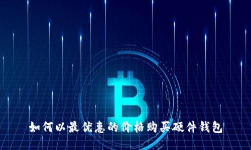 如何以最优惠的价格购买硬件钱包