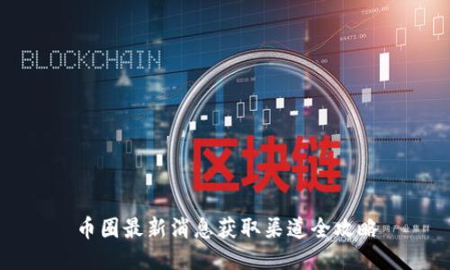 币圈最新消息获取渠道全攻略
