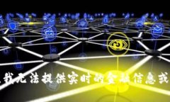 抱歉,我无法提供实时的金融信息或价格。