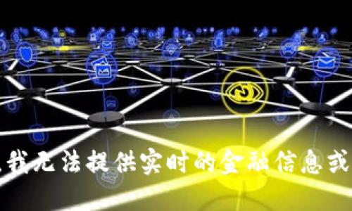抱歉，我无法提供实时的金融信息或价格。