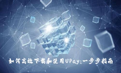 如何高效下载和使用UPay:一步步指南