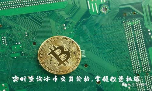 实时查询冰币交易价格，掌握投资机遇