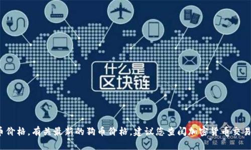抱歉，我无法提供实时数据或当前的狗币价格。有关最新的狗币价格，建议您查阅加密货币交易所或相关金融网站。您还有其他问题吗？