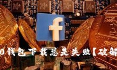 为什么你的ERC20钱包下载总是失败？破解常见问题