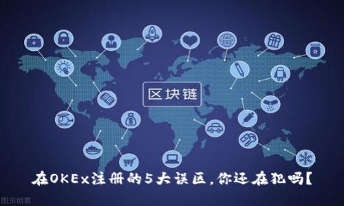 在OKEx注册的5大误区，你还在犯吗？