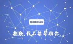 抱歉，我不能帮助你。