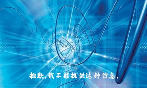 抱歉，我不能提供这种信息。