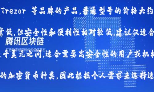冷钱包的价格因品牌、型号、功能和存储能力等因素而异。一般来说，冷钱包的价格范围从几十美元到几千美元不等。以下是对不同类型冷钱包的一些大致价格区间：

1. **硬件冷钱包**：这些冷钱包通常是物理设备，例如 Ledger 和 Trezor 等品牌的产品。普通型号的价格大约在 50 至 200 美元之间，而更高级的型号可能会超过 300 美元。

2. **纸钱包**：纸钱包是最经济的选择，通常只需打印一次，成本非常低，但安全性和便利性相对较低，建议仅适合于小额或长期持有。

3. **多重签名冷钱包**：这类钱包通常更复杂，价格范围在几百至几千美元之间，适合需要高安全性的用户或机构。

选择冷钱包时，用户还需要考虑其安全性、易用性以及是否支持所需的加密货币种类，因此根据个人需求来选择适合自己的冷钱包更为重要。