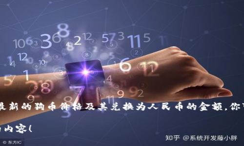截至2023年10月，我无法提供实时数据，包括狗币（Dogecoin）的当前价格和其与人民币的汇率。要获取最新的狗币价格及其兑换为人民币的金额，你可以访问加密货币交易所的网站或使用加密货币行情应用程序，这些资源能够提供实时更新的价格信息。

若你有兴趣了解狗币的背景、用途、市场趋势等信息，我可以提供详细的探讨。请告诉我你具体想要知道的内容！