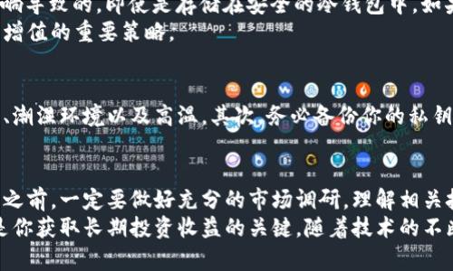 币放在冷钱包会贬值吗？揭开加密资产储存的真正秘密！

冷钱包, 加密货币, 资产安全/guanjianci

什么是冷钱包？
在进入加密货币的世界之前，我们必须首先了解什么是冷钱包。冷钱包是一种存储加密货币的方式，它并不直接连接到互联网。相较于热钱包（即在线钱包），冷钱包被视为一种更安全的选择，因为它能够有效防止黑客攻击和网络诈骗。冷钱包有多种形式，包括硬件钱包、纸钱包等，其中硬件钱包因其便捷性和安全性得到了广泛应用。

加密货币贬值的因素
无论你选择将加密货币存放在哪里，都无法避免市场价值波动。加密货币的价格受多种因素影响，如市场需求、政策法规、技术进步以及国际经济形势等。因此，将资产放入冷钱包并不直接导致资产贬值，但外部市场因素的变化会影响你的投资价值。

冷钱包的优势与潜在挑战
虽然冷钱包在存储安全性方面有很大优势，但它也并非绝对完美。首先，冷钱包能够有效地保护你的资产不被黑客盗取。设置冷钱包的过程通常涉及复杂的步骤，包括生成密钥、下载软件等，而这些过程确保了资产在存储期间的安全性。
然而，冷钱包的缺点是流动性较低。一旦你决定将资产转出，需要经历一定的程序，比如连接到互联网、创建交易等，这可能在某种程度上限制了你对资产的迅速处置能力。此外，如果你不小心丢失了冷钱包设备或遗忘了访问密码，你也可能会面临无法取回资产的风险。

币放在冷钱包真的会贬值吗？
至于“币放在冷钱包会贬值吗”这个问题，答案是：放在冷钱包中的币本身不会因存储方式而贬值。贬值是市场行为，是由供需关系和外界环境影响导致的。即使是存储在安全的冷钱包中，如果市场上对这种加密货币的需求减少，它的价值也会下跌。
因此，明智的做法是将储存和市场动态结合起来考虑。无论是冷钱包还是热钱包，了解市场动态、技术变革以及项目的基本面信息都是确保资产增值的重要策略。

如何保护你在冷钱包中的资产？
对于那些决定使用冷钱包来保护自己资产的人来说，采取额外的安全措施是非常必要的。首先，确保将冷钱包存放在一个安全的位置，远离阳光、潮湿环境以及高温。其次，务必备份你的私钥，最好是将其保存在一个安全的地方，比如保险箱。记住，私钥是你访问和控制加密资产的唯一途径，丢失它将导致资产的不可逆转的损失。

总结：安全、理性与市场敏感性
综上所述，将加密货币存放在冷钱包中并不会直接导致其贬值。更深层次的问题在于如何管理与监控自己的资产，以应对市场变化。在决定投资之前，一定要做好充分的市场调研，理解相关技术背景，并对未来趋势有一个合理的预期。加密交易与投资永远与风险挂钩，跟随市场动态做出调整，是保护自己资产关键。
在投资加密货币的世界中，我们面临的是一个变化多端的环境。无论选择如何存储你的资产，确保你的决策基于信息和分析，而非仅凭直觉，将是你获取长期投资收益的关键。随着技术的不断发展，保护资产的方式也会逐渐更新，适时地调整自己的存储方式是每一个投资者应尽的责任。