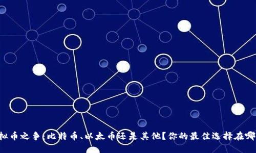 虚拟币之争：比特币、以太币还是其他？你的最佳选择在哪里？