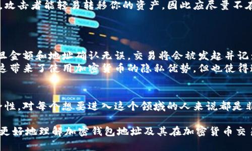 加密钱包地址是用来接收和存储加密货币的唯一标识符。它可以被视为一个数字账户的地址，类似于银行账户号码，但它是由一组特定的字符组成。下面，我将为你详细介绍加密钱包地址的含义、构造方式、以及它在加密货币交易中的重要性。

什么是加密钱包地址？
加密钱包地址是一串字母和数字的组合，通常以一串长字符串的形式表示。它在区块链技术中起到类似于银行账户号码的作用。每一个钱包地址都是独一无二的，意味着可以有无数个不同的钱包地址，用户在发送和接收加密货币时都需依赖这个地址。

加密钱包地址的构成
大多数加密钱包地址采用特定的算法生成，例如比特币地址通常由一长串字母和数字组成，有可能以“1”、“3”或者“bc1”开头。以太坊和其他一些加密货币的地址格式则略有不同，通常以“0x”开头，并由40个十六进制字符组成。
这种复杂的结构是为了确保安全性，避免地址被轻易猜测或伪造。此外，加密钱包地址中常常使用的是公钥和私钥的配对关系，公钥相当于是一个可以公开的地址，而私钥则是仅由用户保管的重要信息，用于签名交易。

加密钱包地址的类型
1. **公钥地址**：这是用户分享的地址，用于接收资金。其他人可以通过这个地址向用户发送加密货币。
2. **私钥地址**：这是一个秘密的地址，用户必须保护好它，一旦丢失，用户可能会失去对其加密资产的访问权。
3. **多重签名地址**：这种地址要求多个私钥的签名才能进行交易，增加了安全性，通常第一个用于机构或公司共管的账户。

加密钱包地址的安全性
保护加密钱包地址的安全是至关重要的，任何人都可能通过看到你的钱包地址来了解你交易的历史及你的资产。如果私钥泄露，攻击者能轻易转移你的资产，因此应尽量不在公共场合分享钱包地址，尤其是私钥。
为了进一步增强安全性，许多用户选择使用硬件钱包，它们提供离线存储解决方案，使用户的私钥远离网络攻击者的威胁。

加密钱包地址在交易中的作用
在进行加密货币交易时，交易的发起方会提供收款方的钱包地址，往往这个地址必须经过明确的验证，以确保交易正确进行。一旦金额和地址确认无误，交易将会被发起并记录在区块链上。
这样，任何人都可以查看历史交易记录和余额，但钱包地址本身并不会透露持有者的身份，因为它与用户的真实身份并不关联。这带来了使用加密货币的隐私优势，但也使得追踪某些交易的困难加大。

总结
加密钱包地址不仅是数字货币世界的基本构成部分，更是保障你数字资产安全的第一道防线。理解这些地址的属性、构成和安全性，对每个想要进入这个领域的人来说都是非常重要的。只有在谨慎使用这些地址的情况下，才能充分利用加密货币带来的诸多好处，切牢记其背后的安全意识与个人责任。

加密钱包地址是个体与数字资产世界连接的桥梁，了解并善用它可帮助你在加密货币市场中游刃有余。希望这些信息能帮助你更好地理解加密钱包地址及其在加密货币交易中扮演的重要角色。