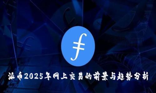 派币2025年网上交易的前景与趋势分析