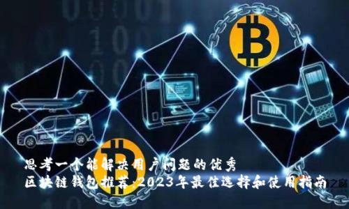 思考一个能解决用户问题的优秀  
区块链钱包推荐：2023年最佳选择和使用指南