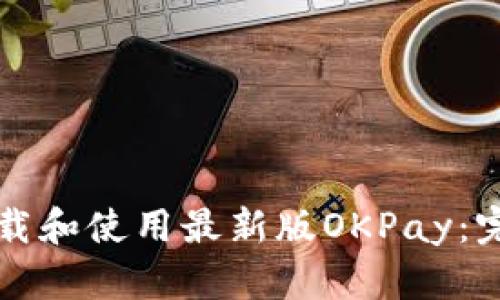 如何下载和使用最新版OKPay：完整指南